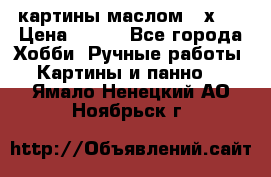 картины маслом 21х30 › Цена ­ 500 - Все города Хобби. Ручные работы » Картины и панно   . Ямало-Ненецкий АО,Ноябрьск г.